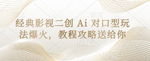 经典影视二创 Ai 对口型玩法爆火，教程攻略送给你-轻创终点站